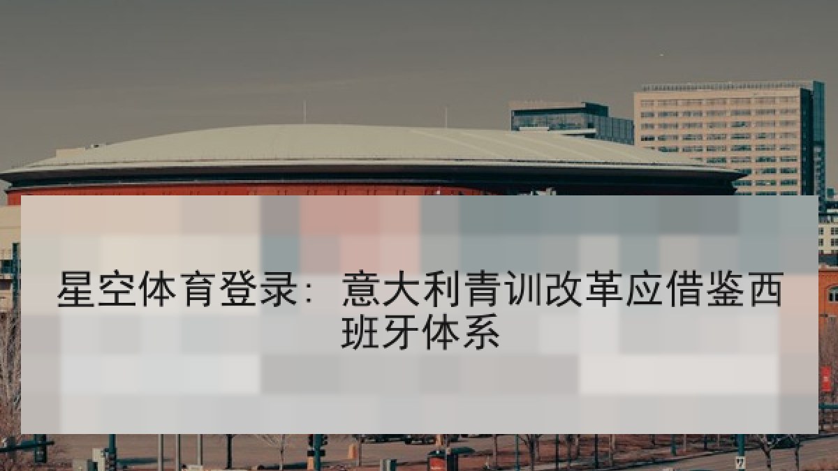 星空体育登录: 意大利青训改革应借鉴西班牙体系