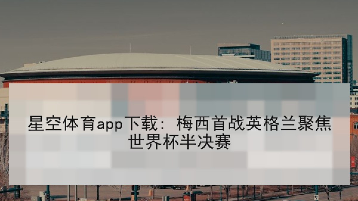 星空体育app下载: 梅西首战英格兰聚焦世界杯半决赛