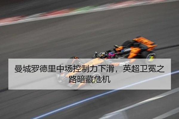 曼城罗德里中场控制力下滑，英超卫冕之路暗藏危机