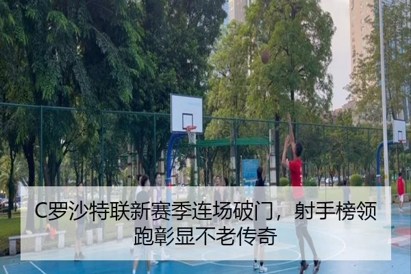 C罗沙特联新赛季连场破门，射手榜领跑彰显不老传奇