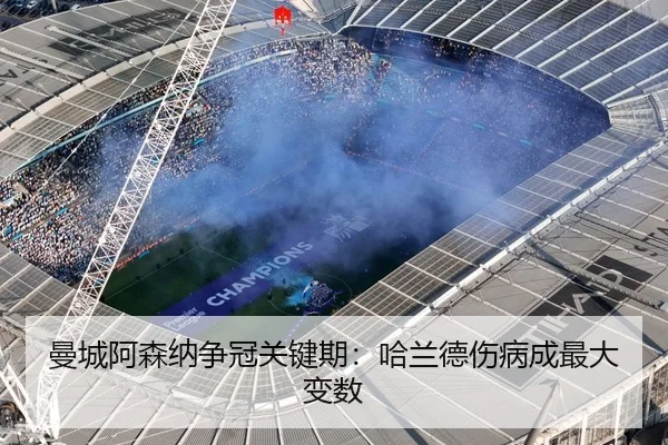 曼城阿森纳争冠关键期：哈兰德伤病成最大变数