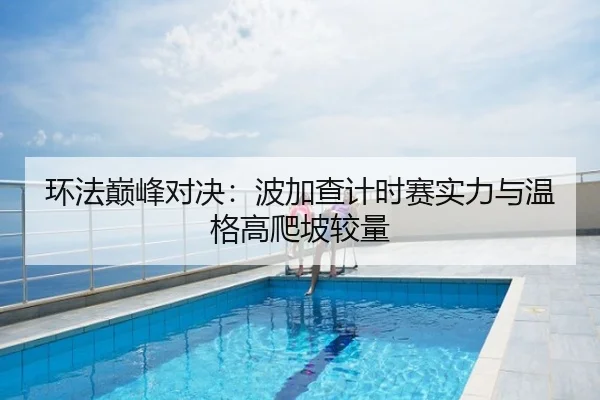 环法巅峰对决：波加查计时赛实力与温格高爬坡较量