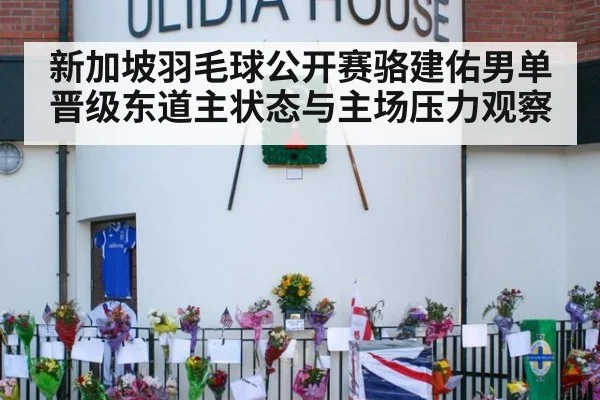 新加坡羽毛球公开赛骆建佑男单晋级东道主状态与主场压力观察